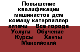 Повышение квалификации машинистов дсм комацу,катерпиллер,хитачи. - Все города Услуги » Обучение. Курсы   . Ханты-Мансийский